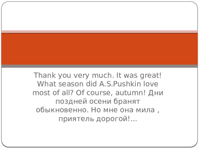 Thank you very much. It was great! What season did A.S.Pushkin love most of all? Of course, autumn! Дни поздней осени бранят обыкновенно. Но мне она мила , приятель дорогой!... 