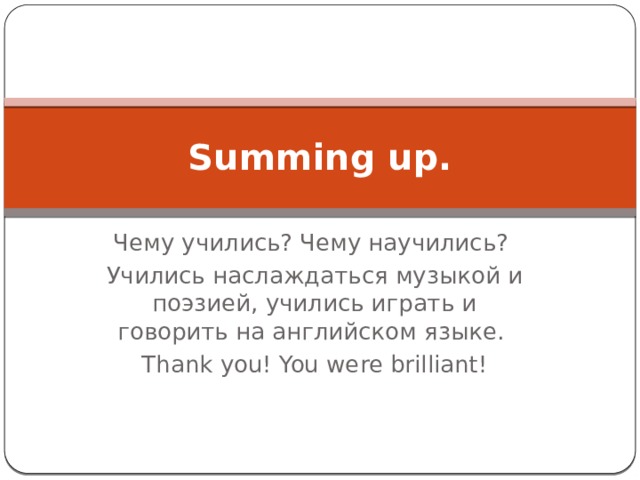 Summing up. Чему учились? Чему научились? Учились наслаждаться музыкой и поэзией, учились играть и говорить на английском языке. Thank you! You were brilliant! 