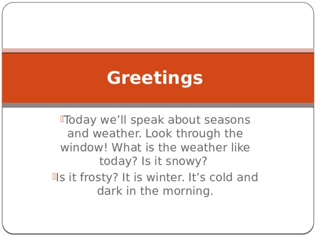 Greetings Today we’ll speak about seasons and weather. Look through the window! What is the weather like today? Is it snowy? Is it frosty? It is winter. It’s cold and dark in the morning. 