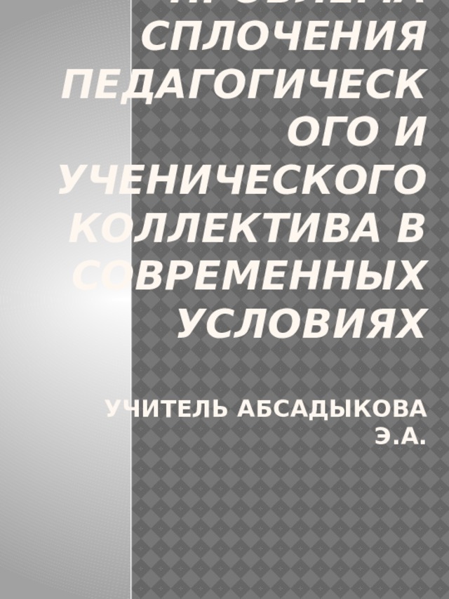     Проблема сплочения педагогического и ученического коллектива в современных условиях   учитель Абсадыкова Э.А. 