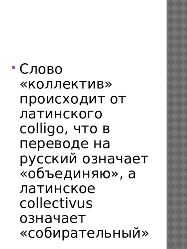 Слово «коллектив» происходит от латинского colligo, что в переводе на русский означает «объединяю», а латинское collectivus означает «собирательный»  