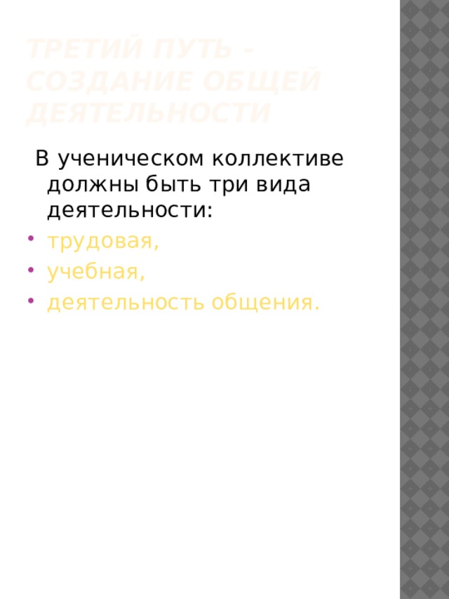 Третий путь - создание общей деятельности  В ученическом коллективе должны быть три вида деятельности: трудовая, учебная, деятельность общения. 
