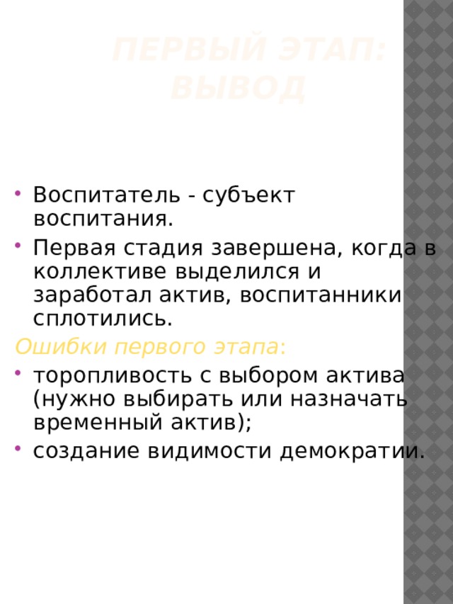 Первый этап: вывод Воспитатель - субъект воспитания. Первая стадия завершена, когда в коллективе выделился и заработал актив, воспитанники сплотились. Ошибки первого этапа : торопливость с выбором актива (нужно выбирать или назначать временный актив); создание видимости демократии. 