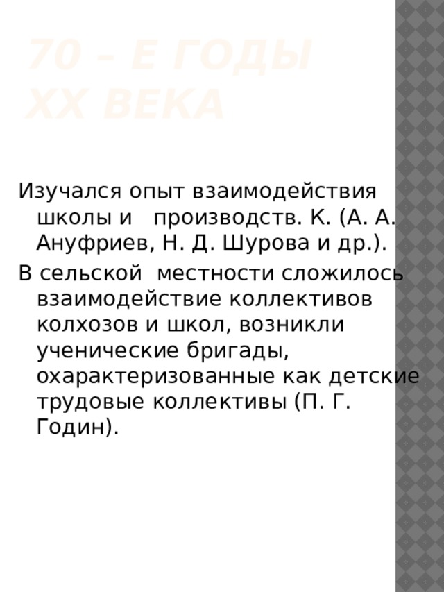 70 – е годы ХХ века Изучался опыт взаимодействия школы и производств. К. (А. А. Ануфриев, Н. Д. Шурова и др.). В сельской местности сложилось взаимодействие коллективов колхозов и школ, возникли ученические бригады, охарактеризованные как детские трудовые коллективы (П. Г. Годин). 
