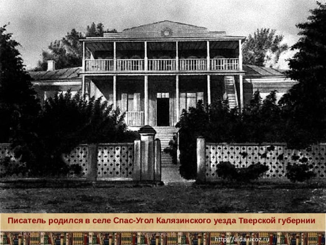 Писатель родился в селе Спас-Угол Калязинского уезда Тверской губернии  19.01.20 Круглова И. А. 