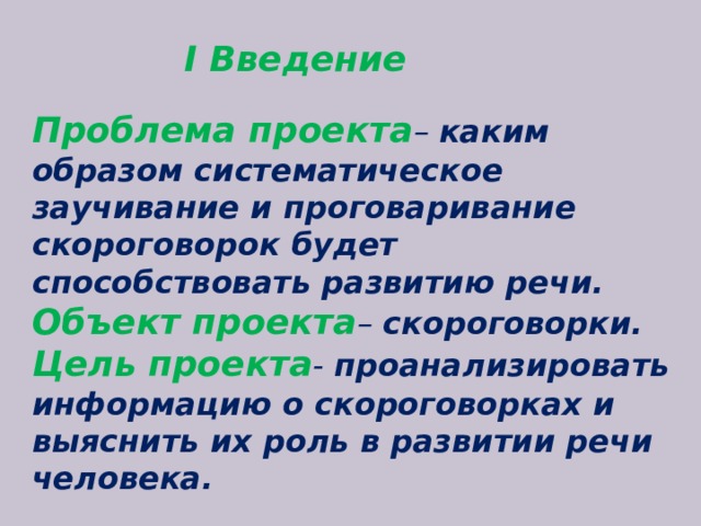   Проблема проекта – каким образом систематическое заучивание и проговаривание скороговорок будет способствовать развитию речи. Объект проекта – скороговорки. Цель проекта -  проанализировать информацию о скороговорках  и выяснить их роль в развитии речи человека. I Введение  