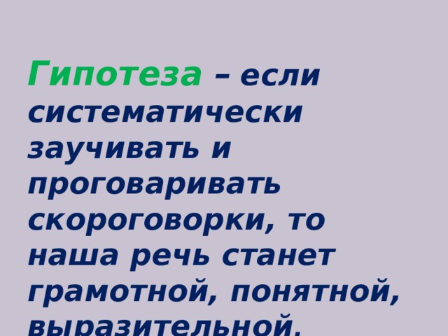  Гипотеза   –  если систематически заучивать и проговаривать скороговорки, то наша речь станет грамотной, понятной, выразительной . 