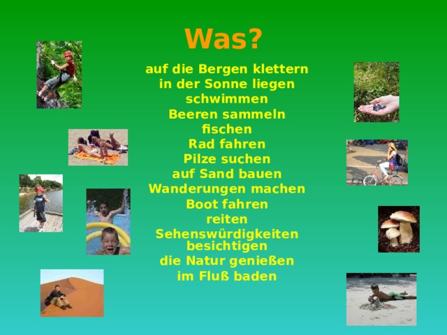 Was? auf die Bergen klettern in der Sonne liegen schwimmen Beeren sammeln fischen Rad fahren Pilze suchen auf Sand bauen Wanderungen machen Boot fahren reiten Sehenswürdigkeiten besichtigen die Natur genießen im Fluß baden  