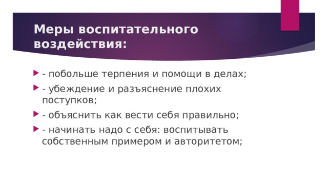 Меры воспитательного воздействия:   - побольше терпения и помощи в делах; - убеждение и разъяснение плохих поступков; - объяснить как вести себя правильно; - начинать надо с себя: воспитывать собственным примером и авторитетом; 