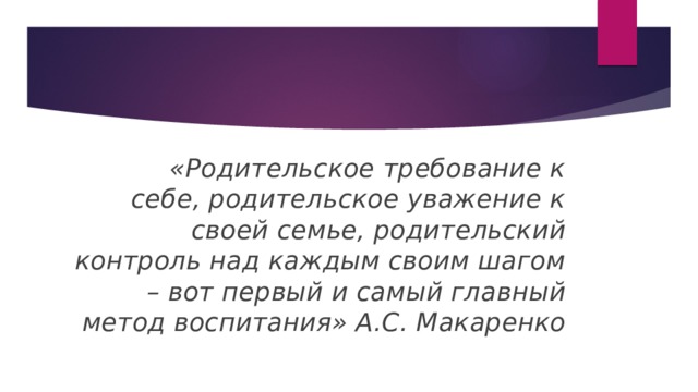  «Родительское требование к себе, родительское уважение к своей семье, родительский контроль над каждым своим шагом – вот первый и самый главный метод воспитания» А.С. Макаренко 