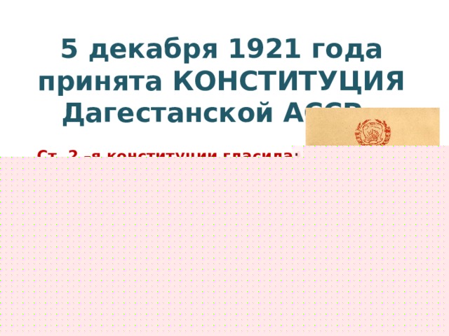 5 декабря 1921 года принята КОНСТИТУЦИЯ Дагестанской АССР.   Ст. 2 –я конституции гласила: «Дагестанская Советская республика является автономной и входит в состав Российской Советской Федеративной Социалистической Республики». 