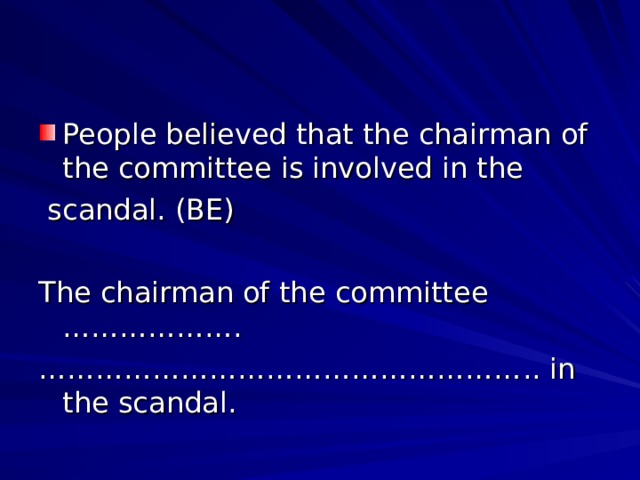 People believed that the chairman of the committee is involved in the  scandal. (BE) The chairman of the committee ………………. …………………………………………… .. in the scandal. 