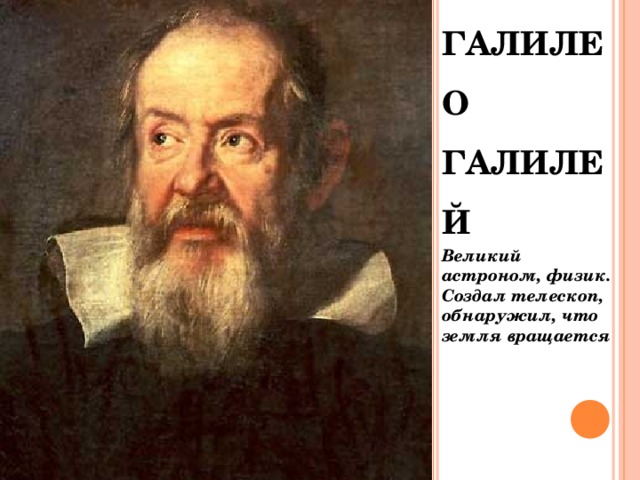 ГАЛИЛЕО ГАЛИЛЕЙ Великий астроном, физик. Создал телескоп, обнаружил, что земля вращается 