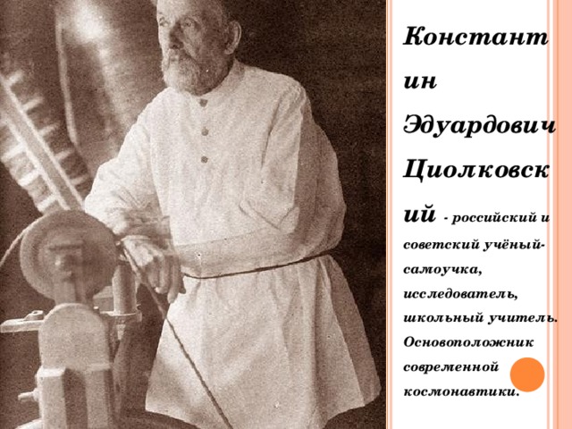 Константин Эдуардович Циолковский - российский и советский учёный-самоучка, исследователь, школьный учитель. Основоположник современной космонавтики.  