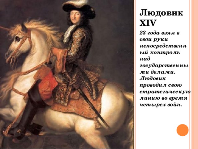 Людовик ХIV 23 года взял в свои руки непосредственный контроль над государственными делами. Людовик проводил свою стратегическую линию во время четырех войн. 
