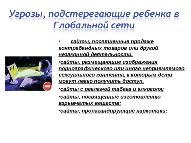  сайты, посвященные продаже контрабандных товаров или другой незаконной деятельности, сайты, размещающие изображения порнографического или иного неприемлемого сексуального контента, к которым дети могут легко получить доступ, сайты с рекламой табака и алкоголя; сайты, посвященные изготовлению взрывчатых веществ; сайты, пропагандирующие наркотики; 