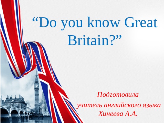 “ Do you know Great Britain?” Подготовила учитель английского языка Хинеева А.А. 