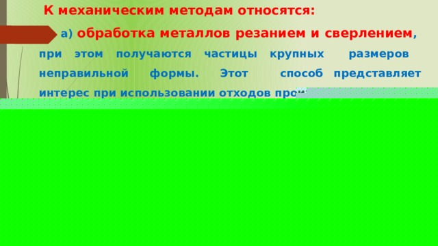  К механическим методам относятся:  а) обработка металлов резанием и сверлением , при этом получаются частицы крупных размеров неправильной формы. Этот способ представляет интерес при использовании отходов производства;  б) распыление жидкого расплавленного металла на быстро движущейся поверхности с продувкой сильного тока воздуха или инертного газа. Данный способ применяется для получения порошков металлов с температурой плавления ниже 700 0 С. Этим способом получают порошки Zn, Sn, Pb, Al ; 
