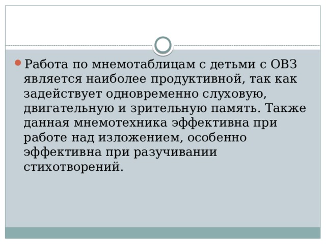 Работа по мнемотаблицам с детьми с ОВЗ является наиболее продуктивной, так как задействует одновременно слуховую, двигательную и зрительную память. Также данная мнемотехника эффективна при работе над изложением, особенно эффективна при разучивании стихотворений.  