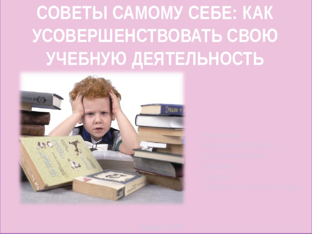 Советы самому себе: как усовершенствовать свою учебную деятельность Выполнила: школьница 6Б класса Сухова Анастасия Проверил: учитель Гаврилова Ольга Николаевна Липецк 2019 