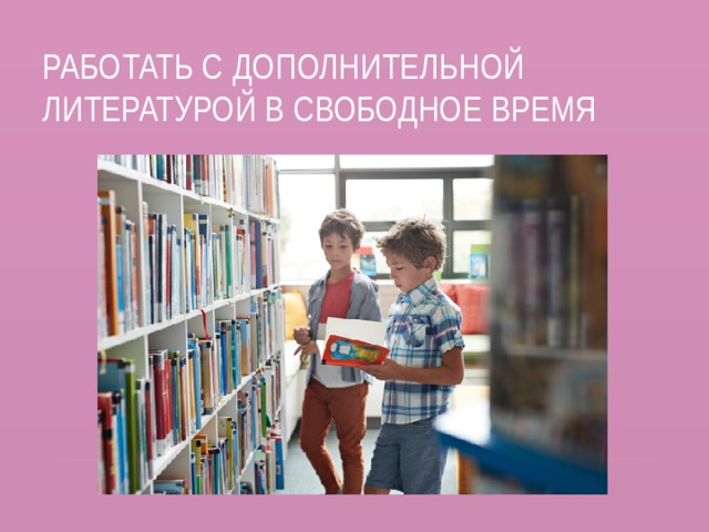 Работать с дополнительной литературой в свободное время 