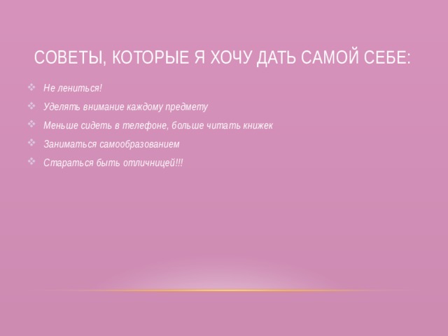 Советы, которые я хочу дать самой себе: Не лениться! Уделять внимание каждому предмету Меньше сидеть в телефоне, больше читать книжек Заниматься самообразованием Стараться быть отличницей!!! 