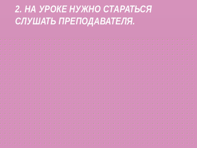 2. На уроке нужно стараться слушать преподавателя.   3. Писать и учить дополнительную литературу на каникулах или в свободное для тебя время.   4. Не отвлекаться на разговоры с соседом по парте. 