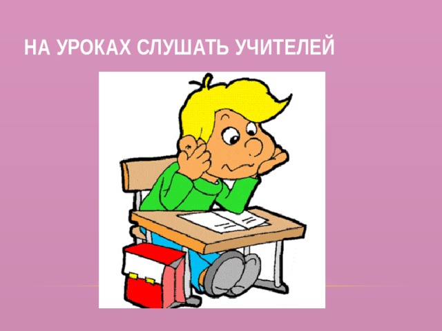 На уроках слушать учителей 