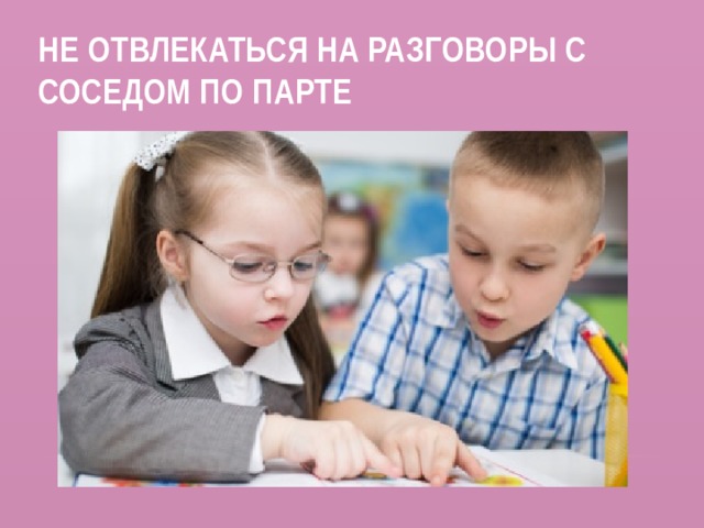Не отвлекаться на разговоры с соседом по парте 