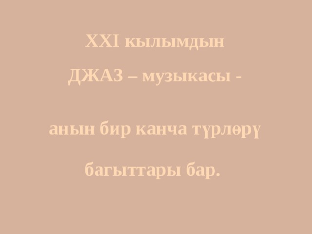  XXI кылымдын ДЖАЗ – музыкасы - анын бир канча түрлөрү багыттары бар.    