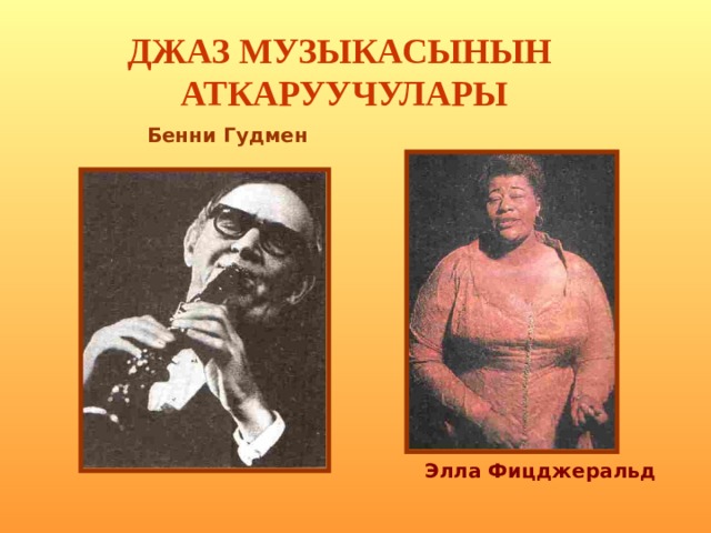 ДЖАЗ МУЗЫКАСЫНЫН АТКАРУУЧУЛАРЫ  Бенни Гудмен    Элла Фицджеральд   