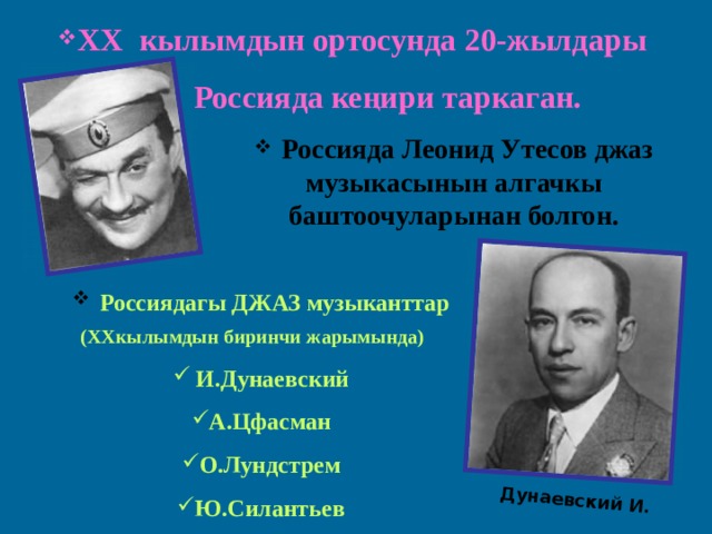  Дунаевский И. XX кылымдын ортосунда 20-жылдары  Россияда кеңири таркаган.  Россияда Леонид Утесов джаз музыкасынын алгачкы баштоочуларынан болгон.  Россиядагы ДЖАЗ музыканттар ( XX кылымдын биринчи жарымында)   И.Дунаевский А.Цфасман О.Лундстрем Ю.Силантьев  