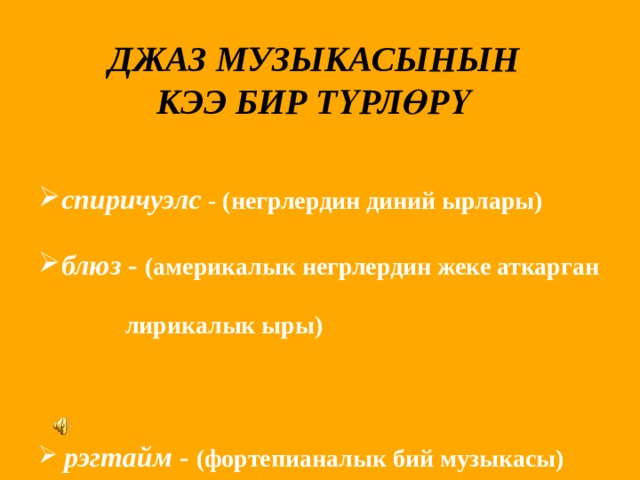 ДЖАЗ МУЗЫКАСЫНЫН КЭЭ БИР ТҮРЛӨРҮ  спиричуэлс  - (негрлердин диний ырлары) блюз - (америкалык негрлердин жеке аткарган  лирикалык ыры)  рэгтайм - (фортепианалык бий музыкасы)    