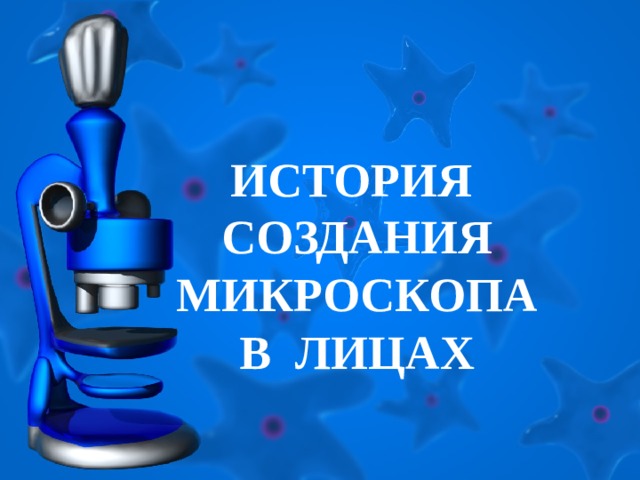 ИСТОРИЯ  СОЗДАНИЯ  МИКРОСКОПА  В ЛИЦАХ 