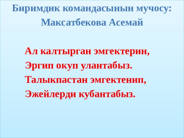 Биримдик командасынын мучосу: Максатбекова Асемай   Ал калтырган эмгектерин,  Эргип окуп улантабыз.  Талыкпастан эмгектенип,  Эжейлерди кубантабыз.  