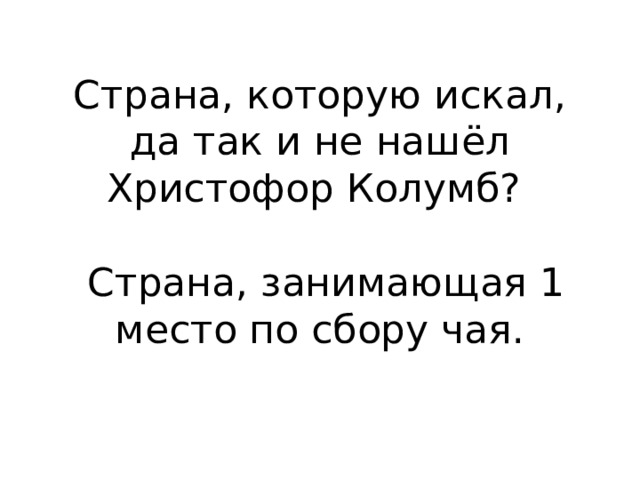 Страна, которую искал, да так и не нашёл Христофор Колумб?   Страна, занимающая 1 место по сбору чая. 