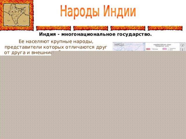 Индия - многонациональное государство. Ее населяют крупные народы, представители которых отличаются друг от друга и внешним обликом, и языком, и обычаями . Народы Индии: Хиндустанцы, Маратхи, Бенгальцы, Бихарцы, Пенджабцы, Гуджаратцы, Телугу Учёные насчитывают здесь около 1,6 тысяч диалектов. Государственным языком считается хинди (язык хиндустанцев, самой крупной индийской нации) и английский. Широко распространено двуязычье. 