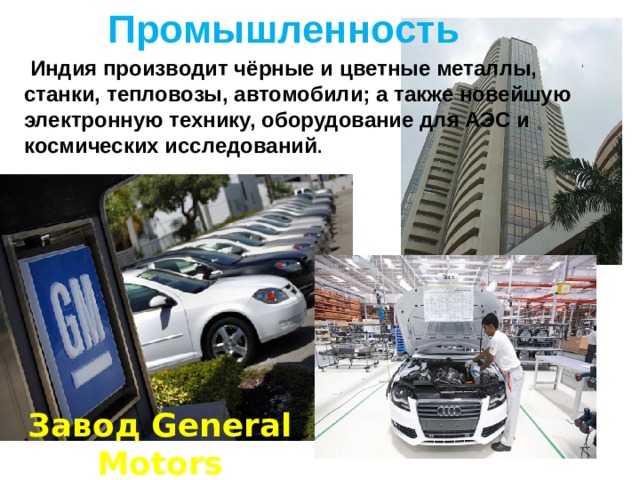  Промышленность  Индия производит чёрные и цветные металлы, станки, тепловозы, автомобили; а также новейшую электронную технику, оборудование для АЭС и космических исследований . Завод General Motors 