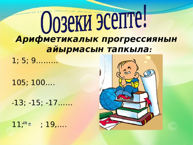 Төмөнкү сан удаалаштыктардын кайсынысы арифметикалык прогрессия болот? 3, 6, 9, 12,…..  5, 12, 18, 24, 30,….. 7, 14, 28, 35, 49,…. 5, 15, 25,….,95…. 1000, 1001, 1002, 1003,…. 1, 2, 4, 7, 9, 11….. 5, 4, 3, 2, 1, 0, -1, -2,…. d = 3 d = 10 d = 1 d = - 1 