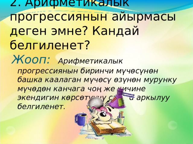 1 . А рифметикалык прогрессияга аныктама бергиле. Жооп:  Арифметикалык прорессия деп, экинчи м\чъс\нън баштап улам кийинки м\чъс\ мурункусуна бир эле турактуу санды кошкондон пайда болгон сан удаалаштыгын айтабыз. 