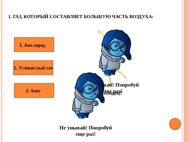 1. Газ, который составляет большую часть воздуха: 1. Кислород 2. Углекислый газ Не унывай! Попробуй еще раз! 3. Азот Молодец! Не унывай! Попробуй еще раз! 