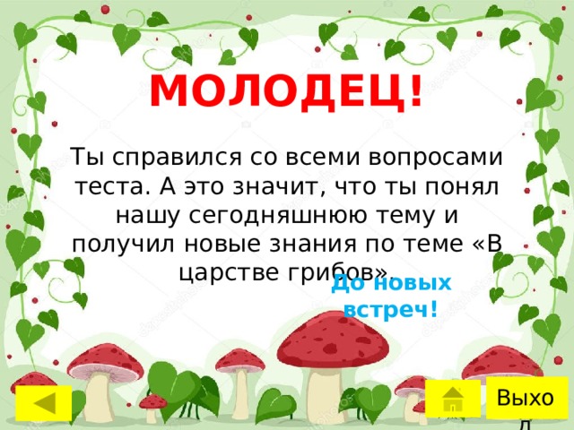 МОЛОДЕЦ! Ты справился со всеми вопросами теста. А это значит, что ты понял нашу сегодняшнюю тему и получил новые знания по теме «В царстве грибов». До новых встреч! Выход 
