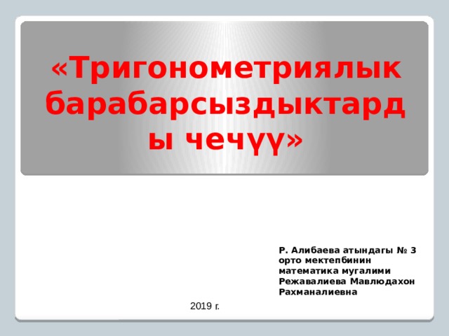 «Тригонометриялык барабарсыздыктарды чечүү» Р. Алибаева атындагы № 3 орто мектепбинин математика мугалими Режавалиева Мавлюдахон Рахманалиевна 2019 г. 