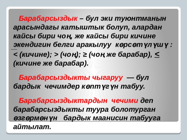 Барабарсыздык – бул эки туюнтманын арасындагы катыштык болуп, алардан кайсы бири чоң, же кайсы бири кичине экендигин белги аракылуу көрсөтүлүшү :  (чоң); ≥ (чоң же барабар),   (кичине же барабар).  Барабарсыздыкты чыгаруу  — бул бардык чечимдер көптүгүн табуу.  Барабарсыздыктардын чечими деп барабарсыздыкты туура болотурган өзгөрмөнүн бардык маанисин табууга айтылат. 