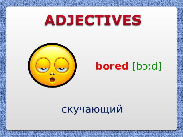bored  [bɔːd] скучающий 