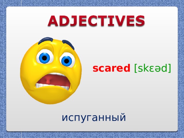 scared  [skɛəd] испуганный 