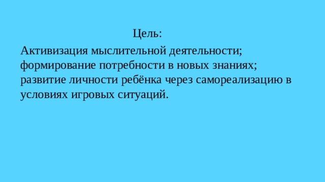 Цель:  Активизация мыслительной деятельности; формирование потребности в новых знаниях; развитие личности ребёнка через самореализацию в условиях игровых ситуаций. 