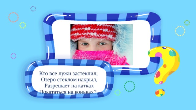 Кто все лужи застеклил, Озеро стеклом накрыл, Разрешает на катках Покататься на коньках?.. 