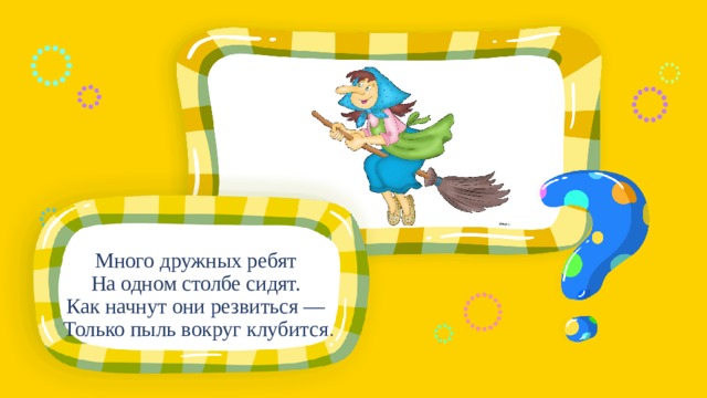 Много дружных ребят На одном столбе сидят. Как начнут они резвиться — Только пыль вокруг клубится . 