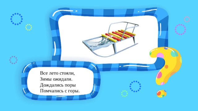 Все лето стояли, Зимы ожидали. Дождались поры Помчались с горы. 